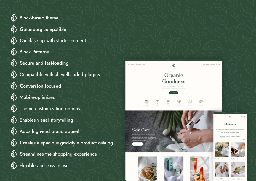 WooCommerce Theme Features - Block-based theme - Gutenberg-compatible - Quick setup with starter content - Block Patterns - Secure and fast-loading - Compatible with all well-coded plugins - Conversion focused Mobile-optimized - Theme customization options - Enables visual storytelling - Adds high-end brand appeal - Creates a spacious grid-style product catalog - Streamlines the shopping experience - Flexible and easy-to-use